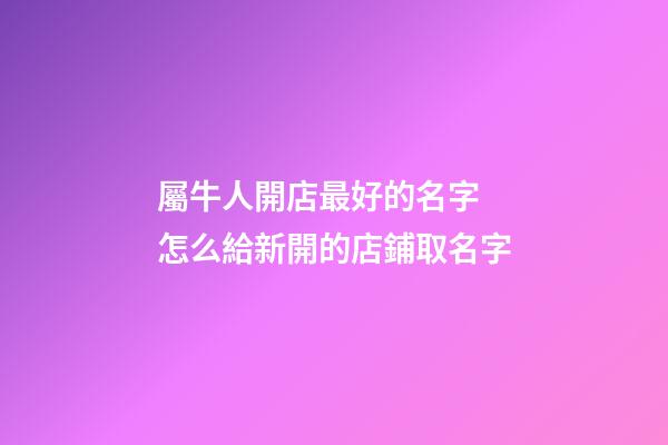 屬牛人開店最好的名字 怎么給新開的店鋪取名字-第1張-店鋪起名-玄機派